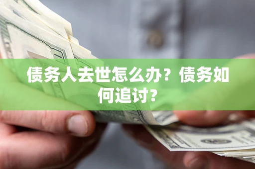 济南债务人去世怎么办？债务如何追讨？