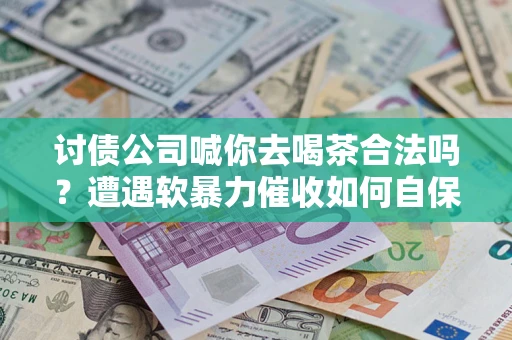 济南讨债公司喊你去喝茶合法吗？遭遇软暴力催收如何自保？