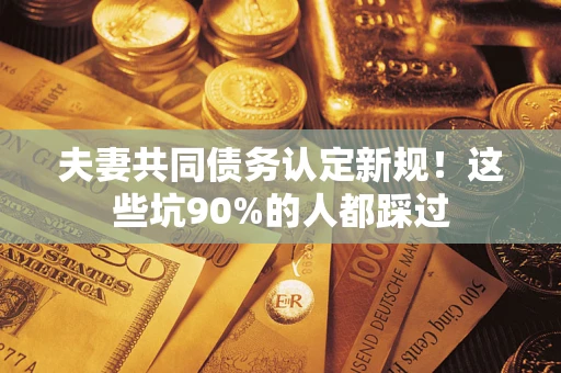 济南夫妻共同债务认定新规！这些坑90%的人都踩过
