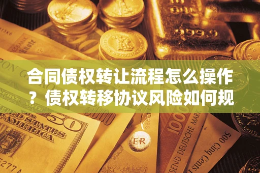 济南合同债权转让流程怎么操作？债权转移协议风险如何规避？