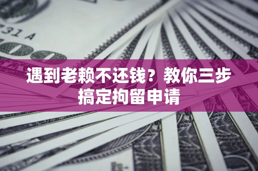 济南遇到老赖不还钱？教你三步搞定拘留申请