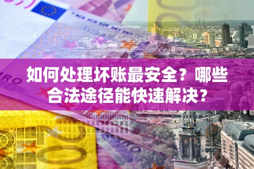 济南如何处理坏账最安全？哪些合法途径能快速解决？