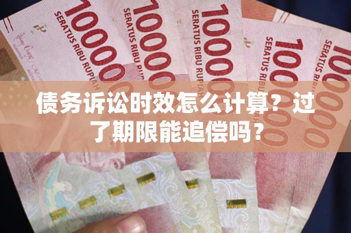 济南债务诉讼时效怎么计算？过了期限能追偿吗？