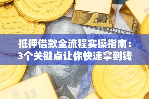 济南抵押借款全流程实操指南：3个关键点让你快速拿到钱