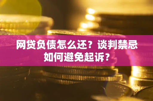济南网贷负债怎么还？谈判禁忌如何避免起诉？
