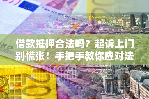 济南借款抵押合法吗？起诉上门别慌张！手把手教你应对法律程序