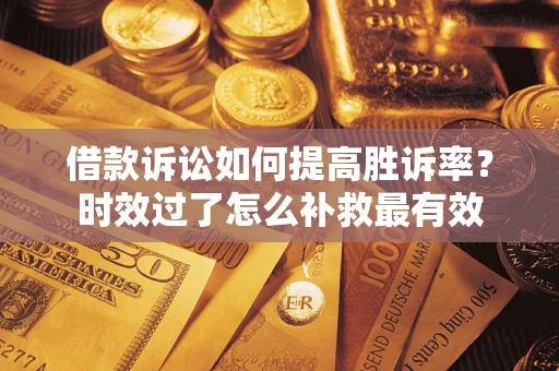 济南借款诉讼如何提高胜诉率？时效过了怎么补救最有效