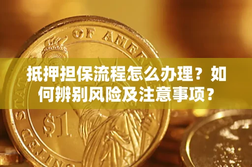 济南抵押担保流程怎么办理？如何辨别风险及注意事项？