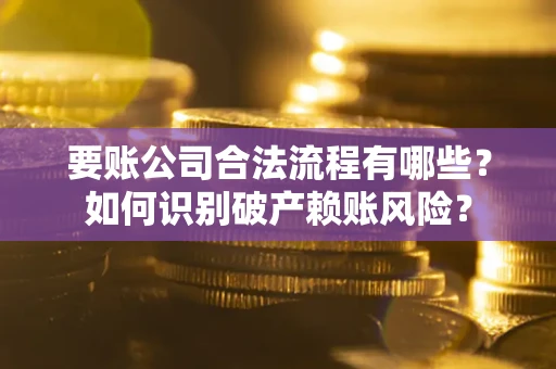济南要账公司合法流程有哪些？如何识别破产赖账风险？