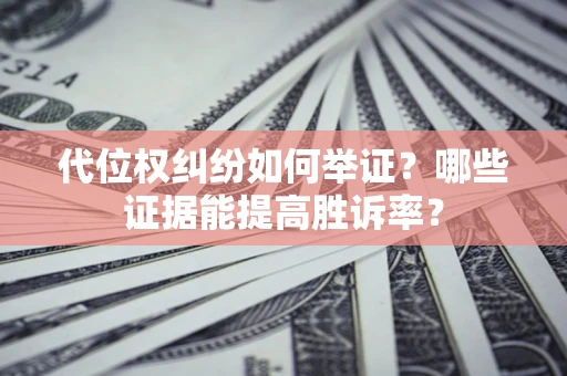 济南代位权纠纷如何举证？哪些证据能提高胜诉率？