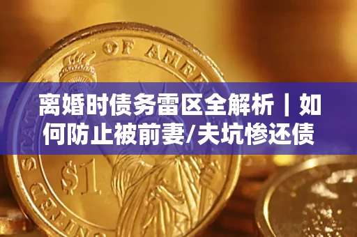 济南离婚时债务雷区全解析｜如何防止被前妻/夫坑惨还债？