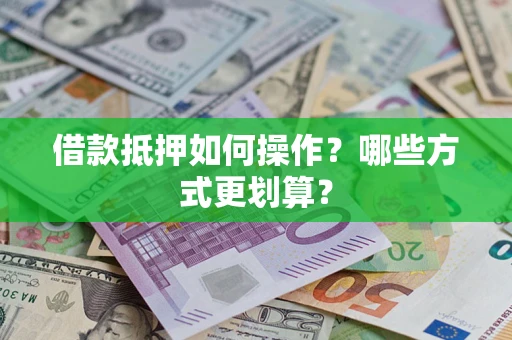 济南借款抵押如何操作？哪些方式更划算？