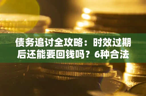 济南债务追讨全攻略：时效过期后还能要回钱吗？6种合法手段助你维权