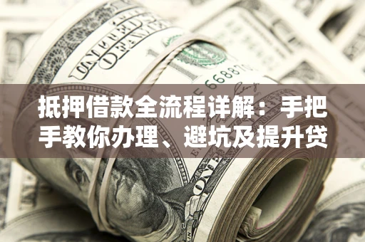 济南抵押借款全流程详解：手把手教你办理、避坑及提升贷款额度