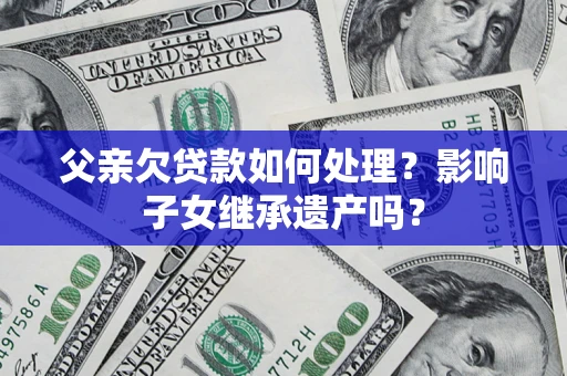 济南父亲欠贷款如何处理?影响子女继承遗产吗? 济南父亲欠贷款如何处理?影响子女继承遗产吗?