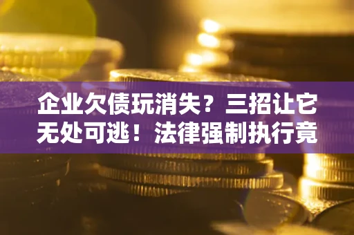 济南企业欠债玩消失？三招让它无处可逃！法律强制执行竟比讨债公司还狠？